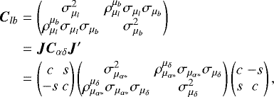Mathematical equation: \begin{eqnarray*} \vec{C}_{lb} &=& \begin{pmatrix} \sigma_{\mu_{l}}^2 & \rho_{\mu_{l}}^{\mu_{b}} \sigma_{\mu_{l}} \sigma_{\mu_b}\\ \rho_{\mu_{l}}^{\mu_{b}} \sigma_{\mu_{l}} \sigma_{\mu_b} & \sigma_{\mu_b}^2 \end{pmatrix}\\ &=& \vec{J}\vec{C}_{\alpha\delta}\vec{J}^{\prime}\\ &=& \begin{pmatrix} c & s \\ -s & c \end{pmatrix} \begin{pmatrix} \sigma_{\mu_{\alpha *}}^2 & \rho_{\mu_{\alpha *}}^{\mu_{\delta}} \sigma_{\mu_{\alpha *}} \sigma_{\mu_{\delta}}\\ \rho_{\mu_{\alpha *}}^{\mu_{\delta}} \sigma_{\mu_{\alpha *}} \sigma_{\mu_{\delta}} & \sigma_{\mu_{\delta}}^2 \end{pmatrix} \begin{pmatrix} c & -s \\ s & c \end{pmatrix}, \end{eqnarray*}