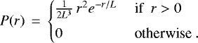 Mathematical equation: \begin{equation*} P({r}) \,=\, \left\{\begin{array}{@{\hskip-5pt}ll} \ \ \frac{1}{2{L}^3}\,{r}^2e^{-{r}/{L}} & \:\textrm{if}~~ r >0 \\[6pt] \ \ 0 & \:\textrm{otherwise} \ . \end{array}\right.\end{equation*}
