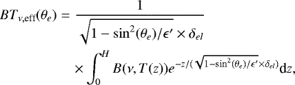 Mathematical equation: \begin{eqnarray*} BT_{{\nu, \textrm{eff}}}(\theta_{e})&=&\frac{1}{\sqrt{1-\sin^{2}(\theta_{e})/\epsilon'}\times\delta_{el}} \nonumber \\* &&\times \int_{0}^{H} B(\nu,T(z))e^{-z/(\sqrt{1-\sin^{2}(\theta_{e})/\epsilon'}\times\delta_{el})}{\textrm{d}}z, \end{eqnarray*}