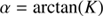 $$ \alpha=\text{arctan}{(K)} $$