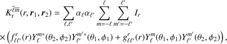 Mathematical equation: $$ \begin{align} & K_{\rm {r}}^{\bar \ell \bar{m}}(r,\boldsymbol r_1,\boldsymbol r_2) = \sum_{\ell,\ell'} \alpha_{\ell} \alpha_{\ell'} \sum_{m=-\ell}^\ell \sum_{m'=-\ell'}^{\ell'} I_r \nonumber \\ \times& \left( f^r_{\ell\ell'}(r) Y_\ell^{m*}(\theta_2,\phi_2) Y_{\ell'}^{m'*}(\theta_1,\phi_1) + {\it g}^r_{\ell\ell'}(r) Y_\ell^{m}(\theta_1,\phi_1) Y_{\ell'}^{m'}(\theta_2,\phi_2) \right), \label{eq:kernel1} \end{align} $$