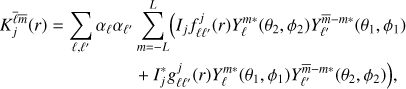 Mathematical equation: $$ \begin{array}{*{35}{l}} K_{j}^{\bar{\ell }\bar{m}}(r)=\sum\limits_{\ell ,{\ell }'}{{{\alpha }_{\ell }}{{\alpha }_{{{\ell }'}}}} & \sum\limits_{m=-L}^{L}{(}{{I}_{j}}f_{\ell {\ell }'}^{j}(r)Y_{\ell }^{m*}({{\theta }_{2}},{{\phi }_{2}})Y_{{{\ell }'}}^{\bar{m}-m*}({{\theta }_{1}},{{\phi }_{1}}) \\ {} & +I_{j}^{*}g_{\ell {\ell }'}^{j}(r)Y_{\ell }^{m*}({{\theta }_{1}},{{\phi }_{1}})Y_{{{\ell }'}}^{\bar{m}-m*}({{\theta }_{2}},{{\phi }_{2}})), \\ \end{array} $$
