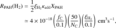 Mathematical equation: \begin{eqnarray*} R_{\mathrm{PAH}}(\mathrm{H_2}) &=& \frac{1}{2}\xi_{\mathrm{H_2}}\kappa_{\mathrm{add}} X_{\mathrm{PAH}} \nonumber \\ &\simeq& 4\times 10^{-18} \left(\frac{f_{\mathrm{C}}}{0.1}\right)\left(\frac{50}{N_{\mathrm{C}}}\right)\left(\frac{\xi_{\mathrm{H_2}}}{0.1}\right)~\mathrm{cm^3s^{-1}},\vspace*{-3pt} \end{eqnarray*}