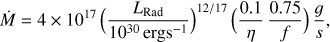Mathematical equation: $$ \begin{equation*} \dot M = 4 \times 10^{17} \, \Big(\frac{L_{\rm Rad}}{10^{30} \, {\rm erg s}^{-1}}\Big)^{12/17} \, \Big(\frac{0.1}{\eta} \, \frac{0.75}{f}\Big) \, \frac{g}{s}, \end{equation*} $$