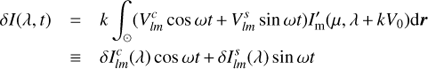 Mathematical equation: $$ \begin{array}{*{35}{l}} \delta I(\lambda ,t) & =k\int_{\odot }{(V_{lm}^{c}\cos \,\omega t+V_{lm}^{s}\sin \,\omega t)I_{\text{m}}^{\prime }(\mu ,\lambda +k{{V}_{0}})\text{d}r} \\ {} & \equiv \delta I_{lm}^{c}(\lambda )\cos \,\omega t+\delta I_{lm}^{s}(\lambda )\,\sin \,\omega t \\ \end{array} $$