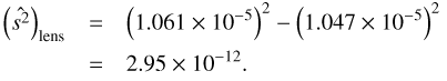 Mathematical equation: $$ \begin{array}{lll}{\left(\widehat{s^2}\right)}_\text{lens}&=&{\left(1.061\times10^{-5}\right)}^2-{\left(1.047\times10^{-5}\right)}^2\\{}&=&2.95\times10^{-12}.\end{array} $$