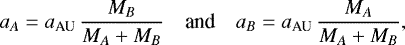 Mathematical equation: \begin{equation*} a_A = a_{\textrm{AU}}\,\frac{M_B}{M_A+M_B}\quad {\textrm{and}} \quad a_B = a_{\textrm{AU}}\,\frac{M_A}{M_A+M_B}, \end{equation*}
