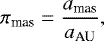 Mathematical equation: \begin{equation*} \pi_{\textrm{mas}} = \frac{a_{\textrm{mas}}}{a _{\textrm{AU}}},\end{equation*}