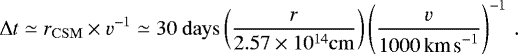 Mathematical equation: \begin{equation*} {\mathrm{\Delta}} t \simeq r_{\mathrm{CSM}} \times v^{-1} \simeq 30 ~ \mathrm{days} \left( \frac{r}{2.57 \times 10^{14} \mathrm{cm}} \right) \left( \frac{v}{1000\,{\textrm{km\,s}^{-1}}} \right)^{-1}\,. \end{equation*}