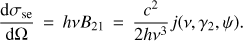 Mathematical equation: $ \begin{aligned} {\mathrm{d}\sigma _\mathrm{se} \over \mathrm{d}\Omega } \, =\, h \nu B_{21} \,=\, {c^2 \over 2h\nu ^3} j(\nu , \gamma _2, \psi ) .\end{aligned} $