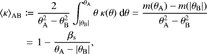 Mathematical equation: \begin{eqnarray*} {\langle \kappa \rangle}_{\textrm{AB}} &\coloneqq& \frac{2}{\theta_{\rm{{A}}}^2 - \theta_{\rm{{B}}}^2} \int_{|\theta_{\rm{{B}}}|}^{\theta_{\rm{{A}}}} \theta\ \kappa(\theta)\ \text{d}\theta = \frac{m(\theta_{\rm{{A}}}) - m(|\theta_{\rm{{B}}}|)}{\theta_{\rm{{A}}}^2 - \theta_{\rm{{B}}}^2} \nonumber \\ &=& 1 - \frac{\beta_{\text{s}}}{\theta_{\rm{{A}}} - |\theta_{\rm{{B}}}|},\end{eqnarray*}
