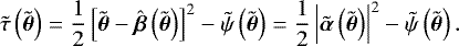 Mathematical equation: \begin{equation*} \tilde{\tau}\left(\tilde{\boldsymbol{\theta}}\right) = \frac{1}{2} \left[ \tilde{\boldsymbol{\theta}} - \hat{\boldsymbol{\beta}}\left(\tilde{\boldsymbol{\theta}}\right) \right]^2 - \tilde{\psi}\left(\tilde{\boldsymbol{\theta}}\right) = \frac{1}{2} \left|\tilde{\boldsymbol{\alpha}}\left(\tilde{\boldsymbol{\theta}}\right)\right|^2 - \tilde{\psi}\left(\tilde{\boldsymbol{\theta}}\right).\end{equation*}