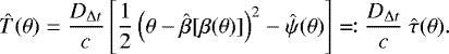 Mathematical equation: \begin{equation*} \hat{T}(\theta) = \frac{D_{\mathrm{\Delta} t}}{c} \left[\frac{1}{2} \left(\theta - \hat{\beta}[\beta(\theta)]\right)^2 - \hat{\psi}(\theta) \right] \eqqcolon \frac{D_{\mathrm{\Delta} t}}{c}\ \hat{\tau}(\theta).\end{equation*}