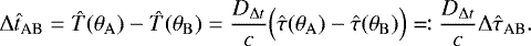 Mathematical equation: \begin{equation*} \mathrm{\Delta} \hat{t}_{\text{{AB}}} = \hat{T}(\theta_{\rm{{A}}}) - \hat{T}(\theta_{\rm{{B}}}) = \frac{D_{\mathrm{\Delta} t}}{c} \Big( \hat{\tau}(\theta_{\rm{{A}}}) - \hat{\tau}(\theta_{\rm{{B}}}) \Big) \eqqcolon \frac{D_{\mathrm{\Delta} t}}{c} \mathrm{\Delta} \hat{\tau}_{\text{{AB}}}.\end{equation*}