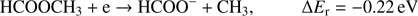 Mathematical equation: $$ \textstyle\begin{array}{cc}{\text{HCOOCH}}_3+\mathrm e\rightarrow\text{HCOO}^-+{\text{CH}}_3,&\mathrm\Delta E_\mathrm r=-0.22\text{eV}\end{array} $$