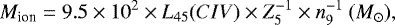 Mathematical equation: \begin{equation*}{M_{\textrm{ion}}} = 9.5 \times 10^{2} \times L_{45} (CIV) \times Z_{5}^{-1} \times n_{9}^{-1}\ ({M_{\odot}}), \end{equation*}