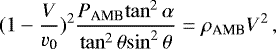 Mathematical equation: \begin{equation*} {(1-\frac{V}{v_{\textrm{0}}})^2} \frac{P_{\textrm{AMB}} {\tan^2\alpha}}{{\tan^2\theta} {\sin^2\theta}} = {\rho_{\textrm{AMB}}}{V^2} \,,\end{equation*}