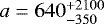 Mathematical equation: $a = 640^{+2100}_{-350}$