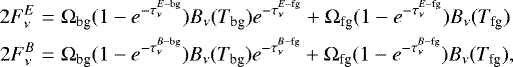 Mathematical equation: \begin{eqnarray*}2F^{E}_{\nu} &=& \mathrm{\Omega}_{\textrm{bg}}(1-e^{-\tau^{E-\textrm{bg}}_{\nu}})B_{\nu}(T_{\textrm{bg}})e^{-\tau^{E-\textrm{fg}}_{\nu}} + \mathrm{\Omega}_{\textrm{fg}}(1-e^{-\tau^{E-\textrm{fg}}_{\nu}})B_{\nu}(T_{\textrm{fg}}) \\ 2F^{B}_{\nu} &=& \mathrm{\Omega}_{\textrm{bg}}(1-e^{-\tau^{B-\textrm{bg}}_{\nu}})B_{\nu}(T_{\textrm{bg}})e^{-\tau^{B-\textrm{fg}}_{\nu}} + \mathrm{\Omega}_{\textrm{fg}}(1-e^{-\tau^{B-\textrm{fg}}_{\nu}})B_{\nu}(T_{\textrm{fg}}), \end{eqnarray*}