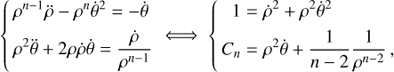 Mathematical equation: $$ \begin{equation} \left\{ \begin{aligned} &\rho^{n-1}\ddot{\rho}-\rho^n\dot{\theta}^2 = -\dot{\theta} \\ &\rho^2\ddot{\theta}+2\rho\dot{\rho}\dot{\theta} = \frac{\dot{\rho}}{\rho^{n-1}} \end{aligned} \right. \iff \left\{ \begin{aligned} 1 &= \dot{\rho}^2 + \rho^2\dot{\theta}^2 \\ C_n &= \rho^2\dot{\theta} + \frac{1}{n-2}\frac{1}{\rho^{n-2}} \,, \end{aligned} \right. \end{equation} $$