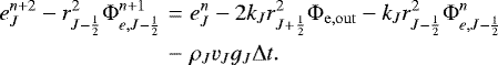Mathematical equation: \begin{eqnarray*}e_J^{n+2} - r_{J-\frac{1}{2}}^2 {\mathrm{\Phi}}_{e,J-\frac{1}{2}}^{n+1} &=& e_J^n - 2 k_J r_{J+\frac{1}{2}}^2 {\mathrm{\Phi}}_{\mathrm{e,out}} - k_J r_{J-\frac{1}{2}}^2 {\mathrm{\Phi}}_{e,J-\frac{1}{2}}^{n} \nonumber \\ &-& \rho_J v_J g_J {\mathrm{\Delta}} t . \end{eqnarray*}