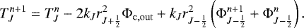 Mathematical equation: \begin{equation*}\begin{aligned} T_J^{n+1} = T_J^n - 2 k_J r_{J+\frac{1}{2}}^2 {\mathrm{\Phi}}_{\mathrm{c,out}} + k_J r_{J-\frac{1}{2}}^2 \left( {\mathrm{\Phi}}_{J-\frac{1}{2}}^{n+1} + {\mathrm{\Phi}}_{J-\frac{1}{2}}^{n} \right). \end{aligned} \end{equation*}