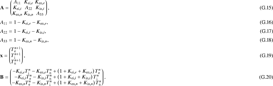 Mathematical equation: \begin{eqnarray}&& \mathbf{A} = \begin{pmatrix} A_{11} & K_{\mathrm{ei},e} & K_{\mathrm{en},e} \\ K_{\mathrm{ei},i} & A_{22} & K_{\mathrm{in},i} \\ K_{\mathrm{en},n} & K_{\mathrm{in},n} & A_{33} \end{pmatrix} , \\* [3pt]&& A_{11} = 1 - K_{\mathrm{ei},e} - K_{\mathrm{en},e} , \\* [3pt]&& A_{22} = 1 - K_{\mathrm{ei},i} - K_{\mathrm{in},i} , \\* [3pt]&& A_{33} = 1 - K_{\mathrm{en},n} - K_{\mathrm{in},n} , \\* [3pt]&& \mathbf{x} = \begin{pmatrix} T_{\mathrm{e}}^{n+1} \\ T_{\mathrm{i}}^{n+1} \\ T_{\mathrm{n}}^{n+1} \end{pmatrix} , \\* [3pt]&& \mathbf{B} = \begin{pmatrix} - K_{\mathrm{ei},e} T_{\mathrm{i}}^{n} - K_{\mathrm{en},e} T_{\mathrm{n}}^{n} + \left( 1 + K_{\mathrm{ei},e} + K_{\mathrm{en},e} \right) T_{\mathrm{e}}^{n} \\ - K_{\mathrm{ei},i} T_{\mathrm{e}}^{n} - K_{\mathrm{in},i} T_{\mathrm{n}}^{n} + \left( 1 + K_{\mathrm{ei},i} + K_{\mathrm{in},i} \right) T_{\mathrm{i}}^{n} \\ - K_{\mathrm{en},n} T_{\mathrm{e}}^{n} - K_{\mathrm{in},n} T_{\mathrm{i}}^{n} + \left( 1 + K_{\mathrm{en},n} + K_{\mathrm{in},n} \right) T_{\mathrm{n}}^{n} \end{pmatrix} . \end{eqnarray}