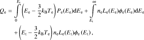 Mathematical equation: \begin{eqnarray*}Q_{\mathrm{e}} &=& \int\limits_0^{E_{\mathrm{t}}} \left( E_{\mathrm{e}} - \frac{3}{2} k_{\mathrm{B}} T_{\mathrm{e}} \right) P_{\mathrm{e}} (E_{\mathrm{e}}) {\rm{d}}E_{\mathrm{e}} + \int\limits_{E_{\mathrm{t}}}^{\infty} n_{\mathrm{e}} L_{\mathrm{e}} (E_{\mathrm{e}}) \phi_{\mathrm{e}} (E_{\mathrm{e}}) {\rm{d}}E_{\mathrm{e}} \nonumber \\* & & + \left( E_{\mathrm{t}} - \frac{3}{2} k_{\mathrm{B}} T_{\mathrm{e}} \right) n_{\mathrm{e}} L_{\mathrm{e}} (E_{\mathrm{t}}) \phi_{\mathrm{e}} \left( E_{\mathrm{t}} \right) , \end{eqnarray*}