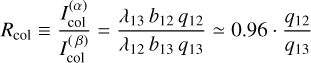 Mathematical equation: $$ R_\text{col}\equiv\frac{I_\text{col}^{(\alpha)}}{I_\text{col}^{(\beta)}}=\frac{\lambda_{13}\;b_{12}\;q_{12}}{\lambda_{12}\;b_{13}\;q_{13}}\simeq0.96 \cdot \frac{q_{12}}{q_{13}} $$