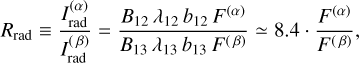 Mathematical equation: $$ R_\text{rad}\equiv\frac{I_\text{rad}^{(\alpha)}}{I_\text{rad}^{(\beta)}}=\frac{B_{12}\;\lambda_{12}\;b_{12}\;F^{(\alpha)}}{B_{13}\;\lambda_{13}\;b_{13}\;F^{(\beta)}}\simeq8.4 \cdot \frac{F^{(\alpha)}}{F^{(\beta)}}, $$