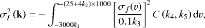 Mathematical equation: \begin{equation*}\sigma^2_I\left( \mathbf{k} \right) = -\int_{-3000 k_1}^{-(25 + 4 k_2)\times 1000}\left[ \frac{\sigma_f(v)}{0.1 k_3} \right]^2 C\left( k_4, k_5 \right) {\rm{d}}v, \end{equation*}