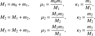 Mathematical equation: $$ \begin{aligned} M_1\,{=}\,m_0\,{+}\,m_1,\qquad \mu _1\,{=}\,{{m_0m_1}\over M_1},\qquad \kappa _1\,{=}\,{m_1\over M_1},\,\,\nonumber \\ M_2\,{=}\,M_1\,{+}\,m_2,\qquad \mu _2\,{=}\,{{M_1m_2}\over M_2},\qquad \kappa _2\,{=}\,{m_2\over M_2},\nonumber \\ M_3\,{=}\,M_2\,{+}\,m_3,\qquad \mu _3\,{=}\,{{M_2m_3}\over M_3},\qquad \kappa _3\,{=}\,{m_3\over M_3}\cdot \end{aligned} $$