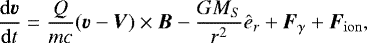 Mathematical equation: \begin{equation*} \frac{{\rm{d}}\vec{v}}{{\rm{d}}t}=\frac{Q}{mc}(\vec{v}-\vec{V})\times\vec{B} -\frac{GM_S}{r^2}\hat{e}_r + \vec{F}_{\gamma} + \vec{F}_{\rm{ion}},\end{equation*}