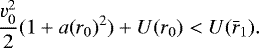 Mathematical equation: \begin{equation*} \frac{v_0^2}{2}(1+a(r_0)^2)+U(r_0)<U(\bar{r}_1).\end{equation*}