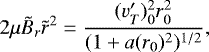Mathematical equation: \begin{equation*} 2\mu \tilde{B}_r\tilde{r}^2= \frac{(v'_T)_0^2 r_0^2}{(1+a(r_0)^2)^{1/2}},\end{equation*}