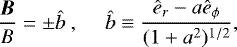 Mathematical equation: \begin{equation*} \frac{\vec{B}}{B}=\pm\hat{b}\, \ \ \ \ \ \hat{b}\equiv\frac{\hat{e}_r-a\hat{e}_{\phi}}{(1+a^2)^{1/2}}, \end{equation*}