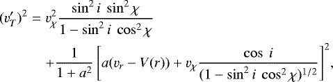 Mathematical equation: \begin{eqnarray*} (v'_T)^2&=&v^2_{\chi}\frac{\sin^2i\ \sin^2\chi}{1-\sin^2i\ \cos^2\chi} \nonumber \\ && + \frac{1}{1+a^2}\left[a(v_r-V(r))+v_{\chi} \frac{\cos\ i}{(1-\sin^2i\ \cos^2\chi)^{1/2}}\right]^2\!,\end{eqnarray*}