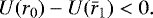 Mathematical equation: \begin{equation*} U(r_0)-U(\bar{r}_1) < 0.\end{equation*}