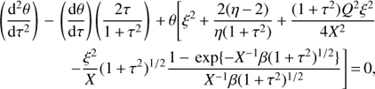 Mathematical equation: $$ \begin{array}{*{20}{l}} {\left( {\frac{{{{\text{d}}^2}\theta }}{{{\text{d}}{\tau ^2}}}} \right) - \left( {\frac{{{\text{d}}\theta }}{{{\text{d}}\tau }}} \right)\left( {\frac{{2\tau }}{{1 + {\tau ^2}}}} \right) + \theta \left[ {{\xi ^2} + \frac{{2(\eta - 2)}}{{\eta (1 + {\tau ^2})}} + \frac{{(1 + {\tau ^2}){Q^2}{\xi ^2}}}{{4{X^2}}}} \right.} \\ {\left. {\quad \quad \quad \quad \quad - \frac{{{\xi ^2}}}{X}{{(1 + {\tau ^2})}^{1/2}}\frac{{1 - \exp \{ - {X^{ - 1}}\beta {{(1 + {\tau ^2})}^{1/2}}\} }}{{{X^{ - 1}}\beta {{(1 + {\tau ^2})}^{1/2}}}}} \right] = 0,} \end{array} $$