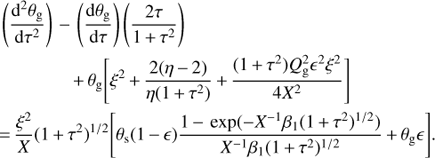 Mathematical equation: $$ \begin{align} & \left( \frac{{{\text{d}}^{2}}{{\theta }_{\text{g}}}}{\text{d}{{\tau }^{2}}} \right)-\left( \frac{\text{d}{{\theta }_{\text{g}}}}{\text{d}\tau } \right)\left( \frac{2\tau }{1+{{\tau }^{2}}} \right)\text{ } \\ & \qquad \qquad +{{\theta }_{\text{g}}}\left[ {{\xi }^{2}}+\frac{2(\eta -2)}{\eta (1+{{\tau }^{2}})}+\frac{(1+{{\tau }^{2}})Q_{\text{g}}^{2}{{\epsilon }^{2}}{{\xi }^{2}}}{4{{X}^{2}}} \right]\text{ } \\ & =\frac{{{\xi }^{2}}}{X}{{(1+{{\tau }^{2}})}^{1/2}}\left[ {{\theta }_{\text{s}}}(1-\epsilon )\frac{1-\exp (-{{X}^{-1}}{{\beta }_{1}}{{(1+{{\tau }^{2}})}^{1/2}})}{{{X}^{-1}}{{\beta }_{1}}{{(1+{{\tau }^{2}})}^{1/2}}}+{{\theta }_{\text{g}}}\epsilon \right]. \\ \end{align} $$