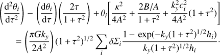 Mathematical equation: $$ \begin{array}{*{20}{l}} {\left( {\frac{{{{\text{d}}^2}{\theta _i}}}{{{\text{d}}{\tau ^2}}}} \right) - \left( {\frac{{{\text{d}}{\theta _i}}}{{{\text{d}}\tau }}} \right)\left( {\frac{{2\tau }}{{1 + {\tau ^2}}}} \right) + {\theta _i}\left[ {\frac{{{\kappa ^2}}}{{4{A^2}}} + \frac{{2B/A}}{{1 + {\tau ^2}}} + \frac{{k_y^2c_i^2}}{{4{A^2}}}(1 + {\tau ^2})} \right]} \\ {\quad \quad = \left( {\frac{{\pi G{k_y}}}{{2{A^2}}}} \right){{(1 + {\tau ^2})}^{1/2}}\sum\limits_i \delta {\Sigma _i}\frac{{1 - \exp ( - {k_y}{{(1 + {\tau ^2})}^{1/2}}{h_i})}}{{{k_y}{{(1 + {\tau ^2})}^{1/2}}{h_i}}} \cdot } \end{array} $$