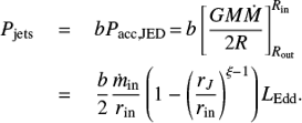 Mathematical equation: $$ \begin{eqnarray} P_{\rm {jets}} &\,{=}\,& b P_{\rm {acc, JED}} \,{=}\, b \left [ \frac{G M \dot{M}}{2 R} \right ]^{R_{\rm {in}}}_{R_{\rm {out}}} \nonumber \\ &\,{=}\,& \frac{b}{2} \frac{\dot{m}_{\rm {in}}}{r_{\rm {in}}} \left(1 - \left( \frac{r_J}{r_{\rm {in}}} \right)^{\xi-1} \right) L_{\rm {Edd}} .\end{eqnarray} $$