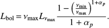 Mathematical equation: $$ \begin{equation} L_{\rm {bol}} \,{=}\, \nu_{\rm {max}} L_{\nu_{\rm {max}}} \frac{1- \left ( \frac{\nu_{\rm {min}}}{\nu_{\rm {max}}} \right )^{1+\alpha_p}}{1+\alpha_p} \nonumber. \end{equation} $$