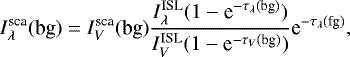 Mathematical equation: \begin{equation*} I^{\textrm{sca}}_{\lambda}(\textrm{bg}) = I^{\textrm{sca}}_V(\textrm{bg}) \frac{I^{\textrm{ISL}}_{\lambda}(1 - \textrm{e}^{-\tau_{\lambda}(\textrm{bg})})}{I^{\textrm{ISL}}_V(1 - \textrm{e}^{-\tau_{V}(\textrm{bg})})}\textrm{e}^{-\tau_{\lambda}(\textrm{fg})},\end{equation*}