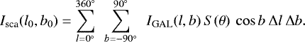 Mathematical equation: \begin{equation*} I_{\textrm{sca}}(l_0,b_0) = \sum_{l=0^{\circ}}^{360^{\circ}} \>\> \sum_{b=-90^{\circ}}^{90^{\circ}} \>\> I_{\textrm{GAL}}(l,b) \> S(\theta)\> \cos b\> \mathrm{\Delta} l\> \mathrm{\Delta} b.\end{equation*}