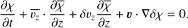 Mathematical equation: $ \begin{aligned} \dfrac{\partial \chi}{\partial t}+\overline{\upsilon_z} \cdot \dfrac{ \partial \overline{ \chi}}{\partial z}+ \delta \upsilon_z \dfrac{ \partial \overline{ \chi}}{\partial z}+{{\boldsymbol{\upsilon}}} \cdot \nabla \delta \chi = 0. \end{aligned} $