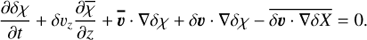 Mathematical equation: $ \begin{aligned} \dfrac{\partial \delta \chi}{\partial t}+ \delta \upsilon_z \dfrac{ \partial \overline{ \chi}}{\partial z}+\boldsymbol{\overline{\upsilon}} \cdot \nabla \delta \chi +{\delta {{\boldsymbol{\upsilon}}}} \cdot \nabla \delta \chi - \overline{\delta {{\boldsymbol{\upsilon}}} \cdot \nabla \delta X} = 0. \end{aligned} $