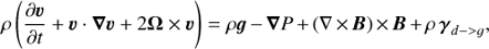 Mathematical equation: $ \begin{aligned} \rho \left(\frac{\partial {{\boldsymbol{\upsilon}}}}{\partial {t}}+{{\boldsymbol{\upsilon}}}\cdot \boldsymbol{\nabla v} +2{\boldsymbol{\Omega}}\times {{\boldsymbol{\upsilon}}}\right) =\rho {\boldsymbol{g}} -\boldsymbol{\nabla}{P}+(\nabla \times {\boldsymbol{B}})\times {\boldsymbol{B}}+\rho \,\boldsymbol{\gamma}_{{d}->{g}}, \end{aligned} $