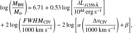Mathematical equation: $$ \begin{array}{*{20}{l}} {\log \, \left( {\frac{{{M_{{\rm{BH}}}}}}{{{M_ \odot }}}} \right) = 6.71 + 0.53 \, \log \, \left[ {\frac{{\lambda {L_{\lambda 1350 \, {\rm{{\AA}}}}}}}{{{{10}^{44}} \, {\rm{erg}} \, {{\rm{s}}^{ - 1}}}}} \right]}\\ { + 2 \, \log \, \left( {\frac{{FWH \, {M_{{\rm{CIV}}}}}}{{1000 \, {\rm{ km }} \, {{\rm{s}}^{ - 1}}}}} \right) - 2 \, \log \, \left[ {\alpha \left( {\frac{{{\rm \Delta} {v_{{\rm{CIV}}}}}}{{1000 \, {\rm{ km }} \, {{\rm{s}}^{ - 1}}}}} \right) + \beta } \right],} \end{array} $$