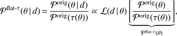 Mathematical equation: ${{\mathcal{P}}^{\text{flat}-\tau }}(\theta |d)=\frac{{{\mathcal{P}}^{\text{orig}}}(\theta |d)}{{{\mathcal{P}}^{\text{orig}}}(\tau (\theta ))}\propto \mathcal{L}(d|\theta )\underbrace{\left[ \frac{{{\mathcal{P}}^{\text{orig}}}(\theta )}{{{\mathcal{P}}^{\text{orig}}}(\tau (\theta ))} \right]}_{{{\mathcal{P}}^{\text{flat}-\tau }}(\theta )}, $